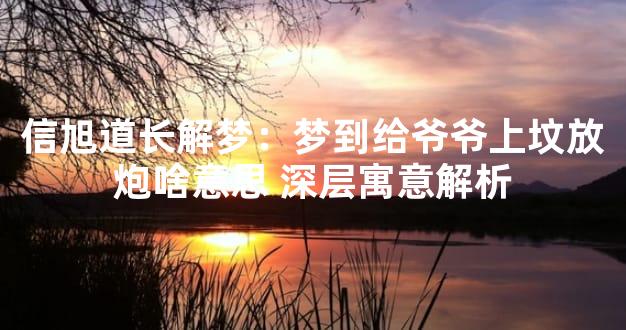 信旭道长解梦：梦到给爷爷上坟放炮啥意思 深层寓意解析